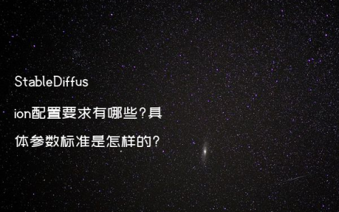 StableDiffusion配置要求有哪些?具体参数标准是怎样的?