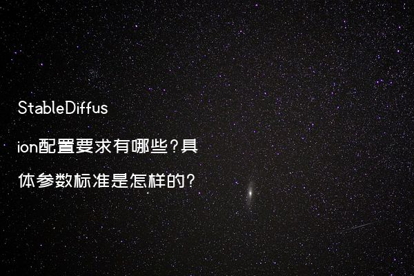 StableDiffusion配置要求有哪些?具体参数标准是怎样的?