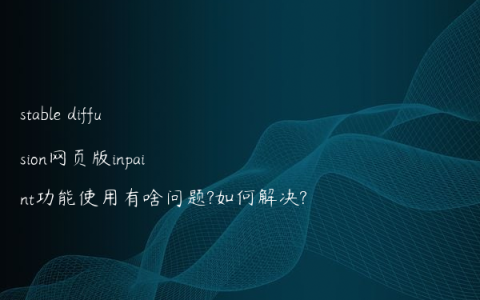 stable diffusion网页版inpaint功能使用有啥问题?如何解决?