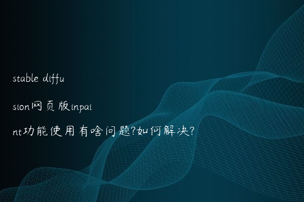 stable diffusion网页版inpaint功能使用有啥问题?如何解决?