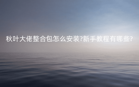 秋叶大佬整合包怎么安装?新手教程有哪些?