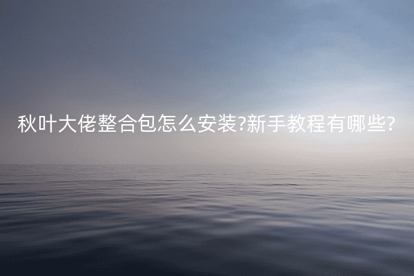 秋叶大佬整合包怎么安装?新手教程有哪些?