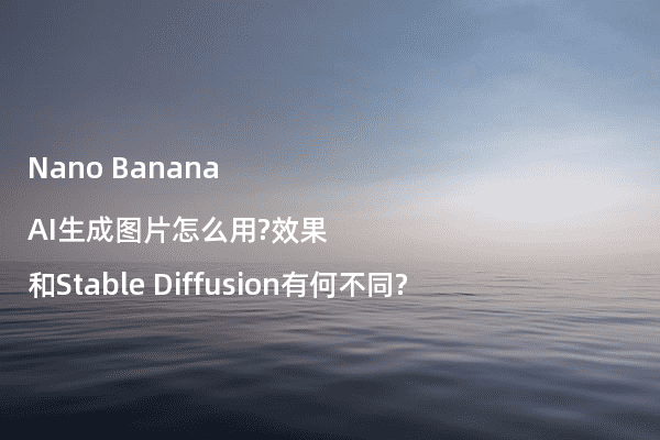 Nano Banana AI生成图片怎么用?效果和Stable Diffusion有何不同?