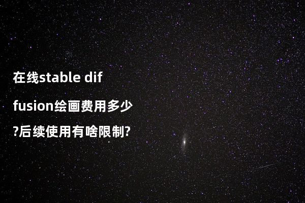 在线stable diffusion绘画费用多少?后续使用有啥限制?