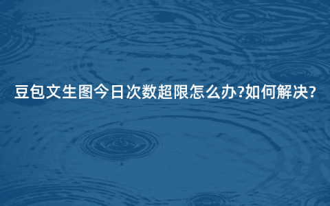 豆包文生图今日次数超限怎么办?如何解决?