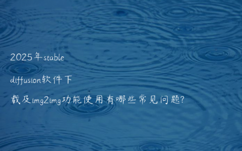 2025年stable diffusion软件下载及img2img功能使用有哪些常见问题?