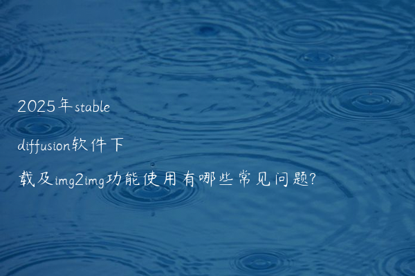 2025年stable diffusion软件下载及img2img功能使用有哪些常见问题?