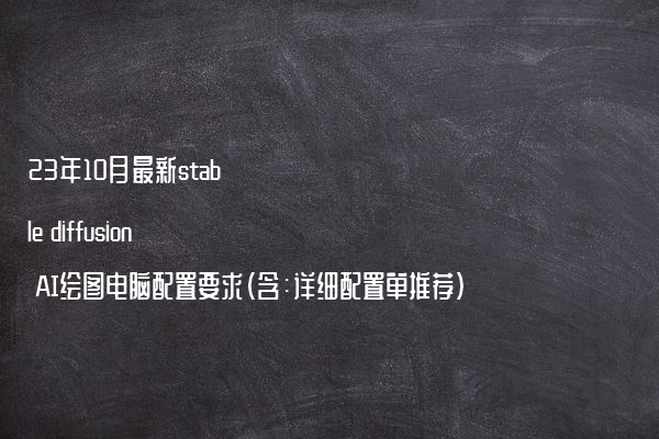 23年10月最新stable diffusion AI绘图电脑配置要求（含：详细配置单推荐）