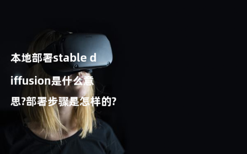 本地部署stable diffusion是什么意思?部署步骤是怎样的?
