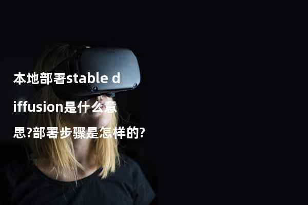 本地部署stable diffusion是什么意思?部署步骤是怎样的?