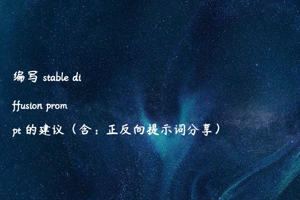 编写 stable diffusion prompt 的建议（含：正反向提示词分享）