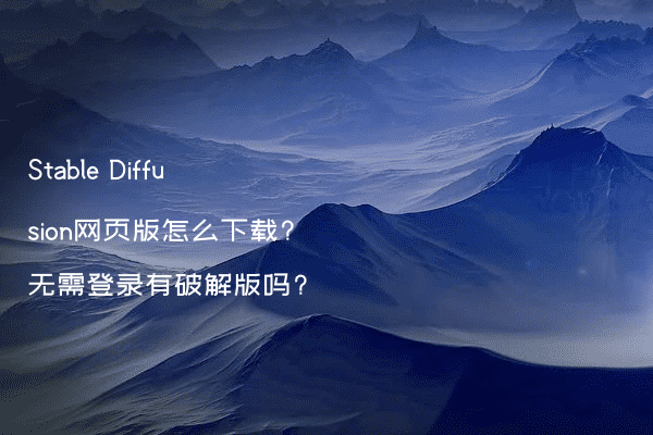 Stable Diffusion网页版怎么下载?无需登录有破解版吗?