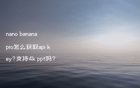 nano banana pro怎么获取api key?支持4k ppt吗?