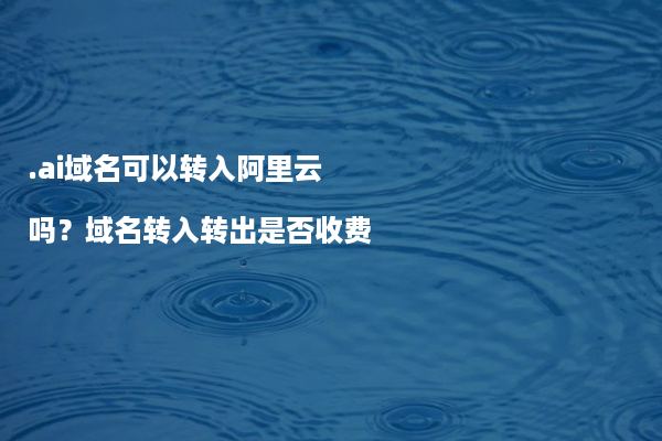 .ai域名可以转入阿里云吗？域名转入转出是否收费