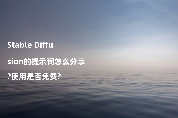 Stable Diffusion的提示词怎么分享?使用是否免费?