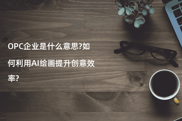 OPC企业是什么意思?如何利用AI绘画提升创意效率?