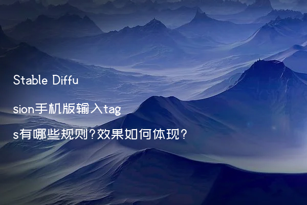 Stable Diffusion手机版输入tags有哪些规则?效果如何体现?