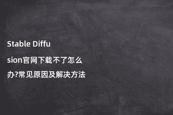 Stable Diffusion官网下载不了怎么办?常见原因及解决方法