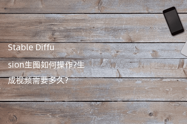 Stable Diffusion生图如何操作?生成视频需要多久?