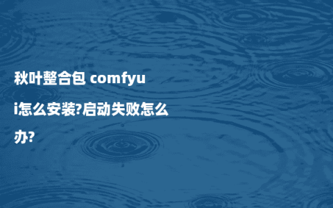 秋叶整合包 comfyui怎么安装?启动失败怎么办?