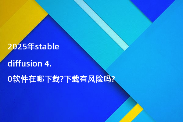 2025年stable diffusion 4.0软件在哪下载?下载有风险吗?