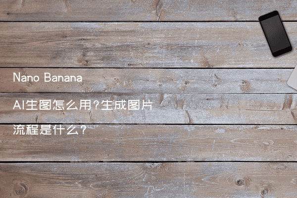 Nano Banana AI生图怎么用?生成图片流程是什么?