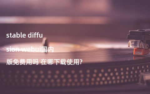 stable diffusion webui国内版免费用吗 在哪下载使用?