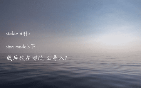 stable diffusion models下载后放在哪?怎么导入?