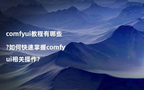 comfyui教程有哪些?如何快速掌握comfyui相关操作?