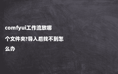 comfyui工作流放哪个文件夹?导入后找不到怎么办