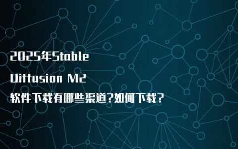 2025年Stable Diffusion M2软件下载有哪些渠道?如何下载?