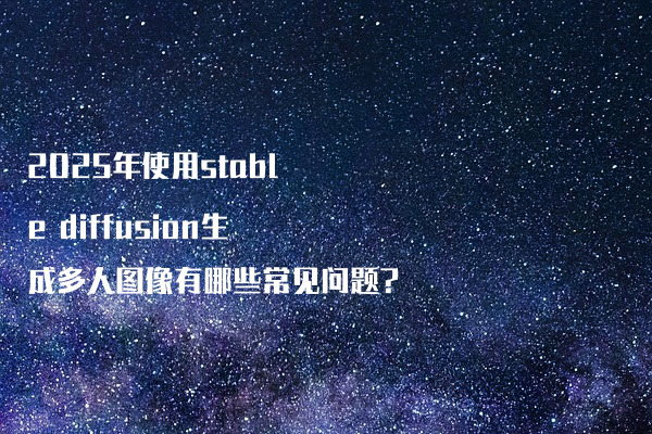 2025年使用stable diffusion生成多人图像有哪些常见问题?