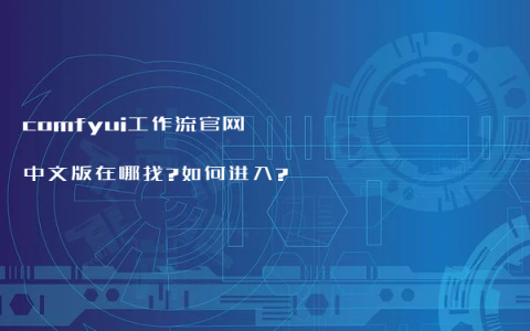 comfyui工作流官网中文版在哪找?如何进入?