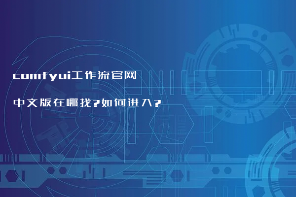 comfyui工作流官网中文版在哪找?如何进入?