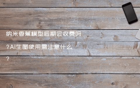 纳米香蕉模型后期会收费吗?AI生图使用需注意什么?