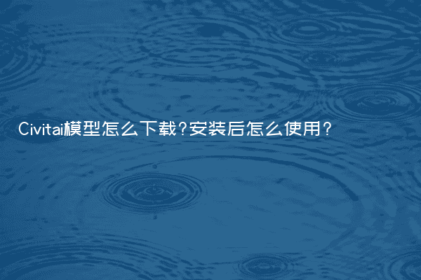 Civitai模型怎么下载?安装后怎么使用?