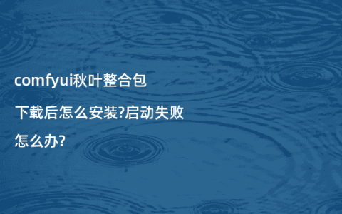 comfyui秋叶整合包下载后怎么安装?启动失败怎么办?