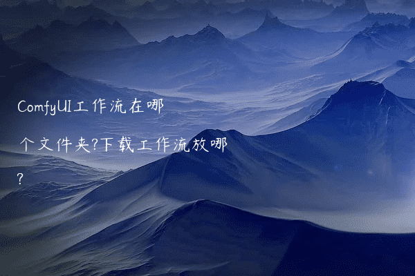 ComfyUI工作流在哪个文件夹?下载工作流放哪?