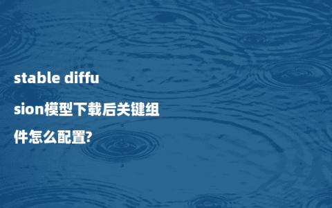 stable diffusion模型下载后关键组件怎么配置?