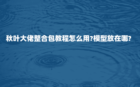 秋叶大佬整合包教程怎么用?模型放在哪?