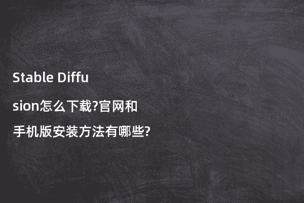 Stable Diffusion怎么下载?官网和手机版安装方法有哪些?