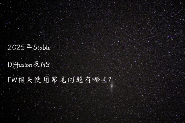 2025年Stable Diffusion及NSFW相关使用常见问题有哪些?