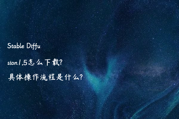Stable Diffusion1.5怎么下载?具体操作流程是什么?