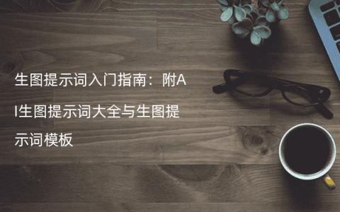 生图提示词入门指南：附AI生图提示词大全与生图提示词模板