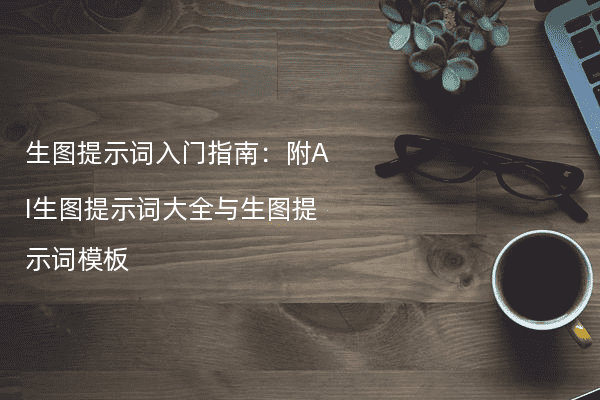 生图提示词入门指南：附AI生图提示词大全与生图提示词模板