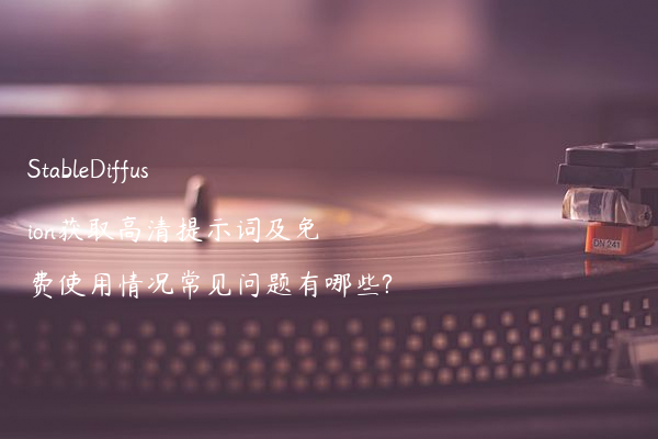 StableDiffusion获取高清提示词及免费使用情况常见问题有哪些?