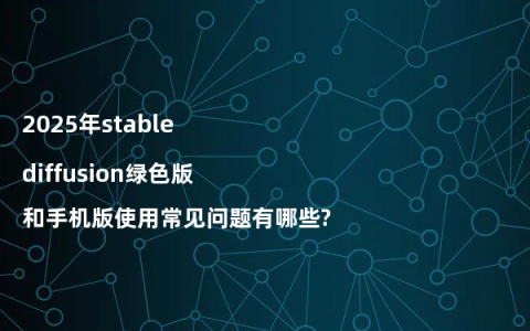 2025年stable diffusion绿色版和手机版使用常见问题有哪些?