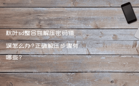 秋叶sd整合包解压密码错误怎么办?正确解压步骤有哪些?