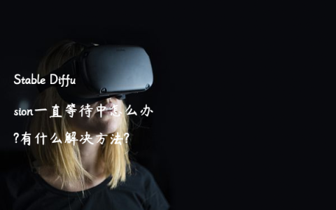 Stable Diffusion一直等待中怎么办?有什么解决方法?