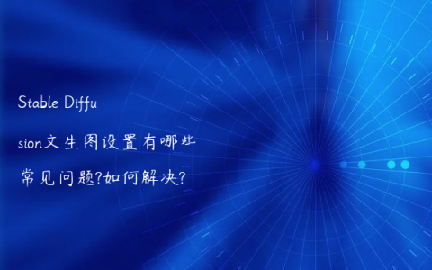 Stable Diffusion文生图设置有哪些常见问题?如何解决?